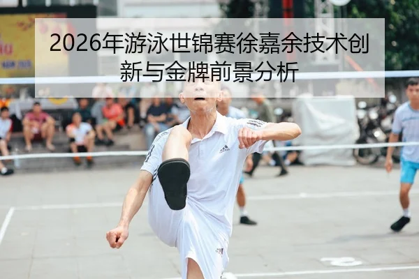 2026年游泳世锦赛徐嘉余技术创新与金牌前景分析