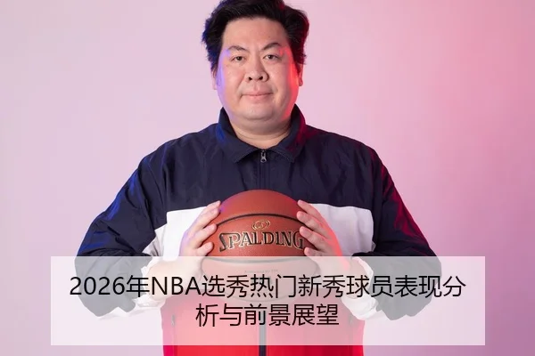 2026年NBA选秀热门新秀球员表现分析与前景展望