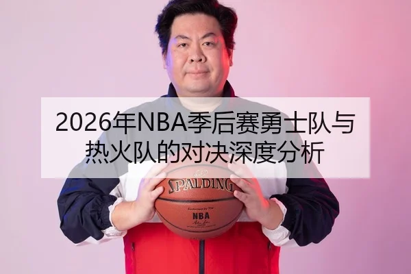 2026年NBA季后赛勇士队与热火队的对决深度分析