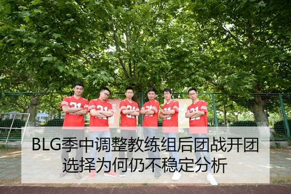 BLG季中调整教练组后团战开团选择为何仍不稳定分析