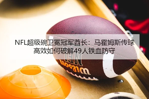 NFL超级碗卫冕冠军酋长：马霍姆斯传球高效如何破解49人铁血防守