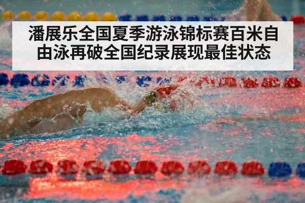 潘展乐全国夏季游泳锦标赛百米自由泳再破全国纪录展现最佳状态