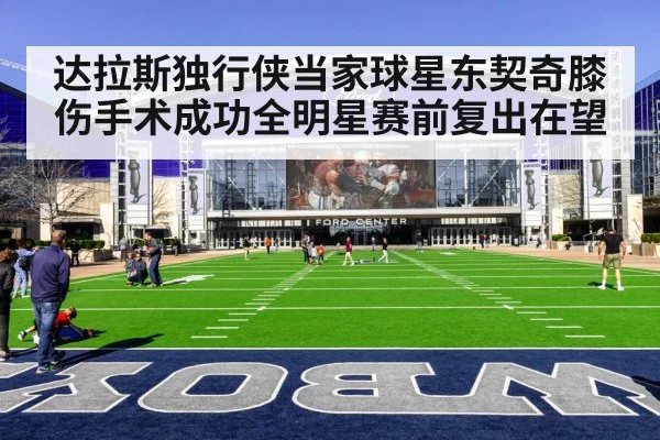 达拉斯独行侠当家球星东契奇膝伤手术成功全明星赛前复出在望